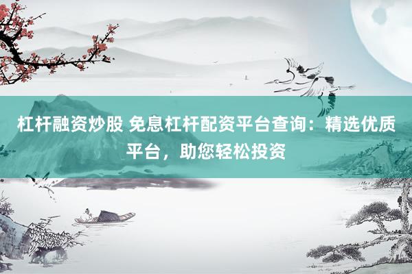 杠杆融资炒股 免息杠杆配资平台查询：精选优质平台，助您轻松投资
