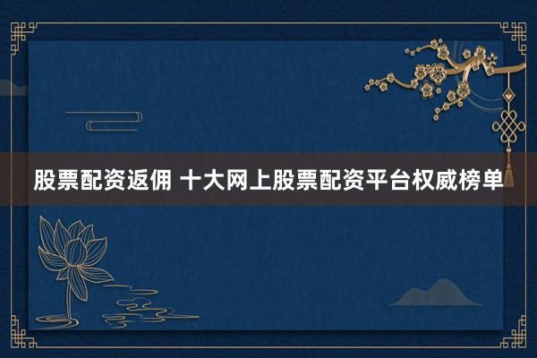 股票配资返佣 十大网上股票配资平台权威榜单