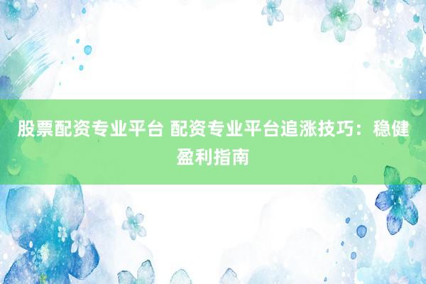 股票配资专业平台 配资专业平台追涨技巧：稳健盈利指南