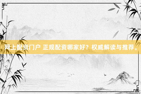 网上配资门户 正规配资哪家好？权威解读与推荐。