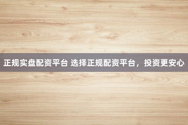 正规实盘配资平台 选择正规配资平台，投资更安心