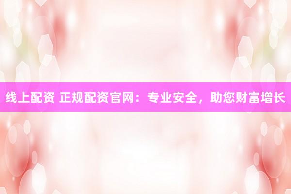 线上配资 正规配资官网：专业安全，助您财富增长