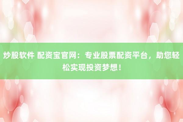 炒股软件 配资宝官网：专业股票配资平台，助您轻松实现投资梦想！