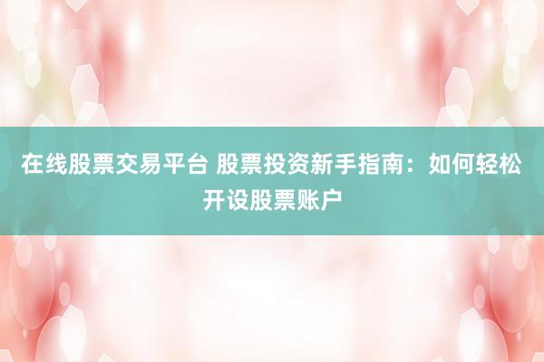 在线股票交易平台 股票投资新手指南：如何轻松开设股票账户