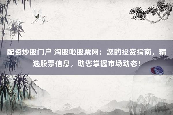 配资炒股门户 淘股啦股票网：您的投资指南，精选股票信息，助您掌握市场动态！