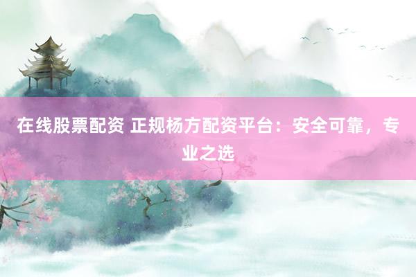 在线股票配资 正规杨方配资平台：安全可靠，专业之选