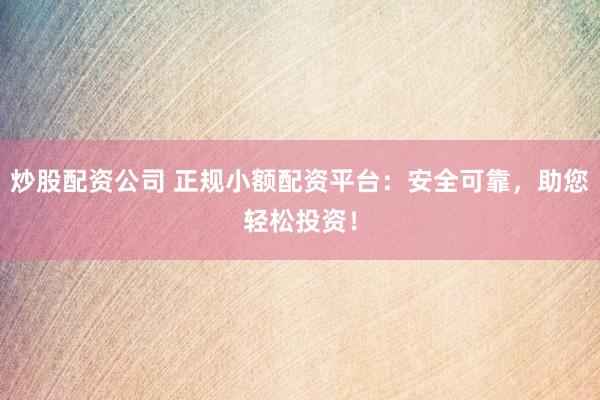 炒股配资公司 正规小额配资平台：安全可靠，助您轻松投资！