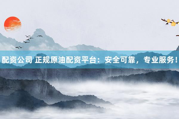 配资公司 正规原油配资平台：安全可靠，专业服务！