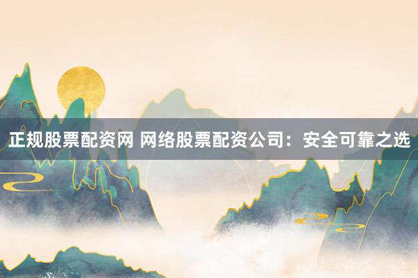正规股票配资网 网络股票配资公司：安全可靠之选