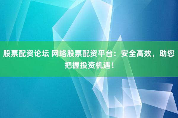 股票配资论坛 网络股票配资平台：安全高效，助您把握投资机遇！