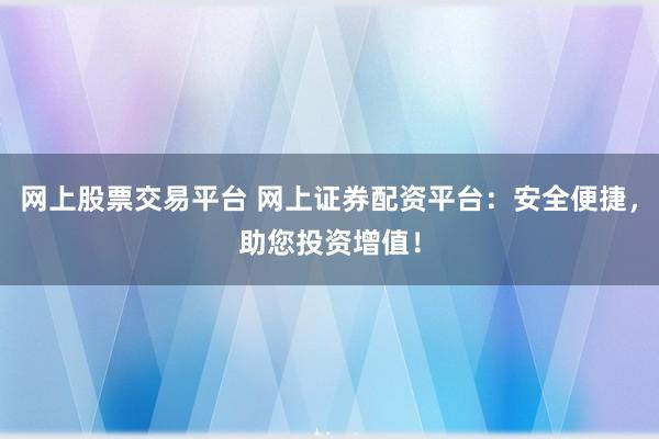 网上股票交易平台 网上证券配资平台：安全便捷，助您投资增值！