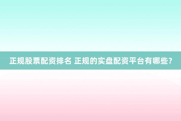 正规股票配资排名 正规的实盘配资平台有哪些？