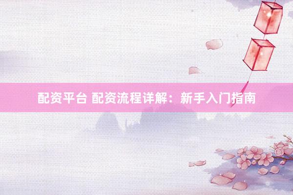 配资平台 配资流程详解：新手入门指南