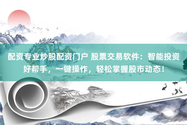 配资专业炒股配资门户 股票交易软件：智能投资好帮手，一键操作，轻松掌握股市动态！
