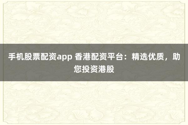 手机股票配资app 香港配资平台：精选优质，助您投资港股