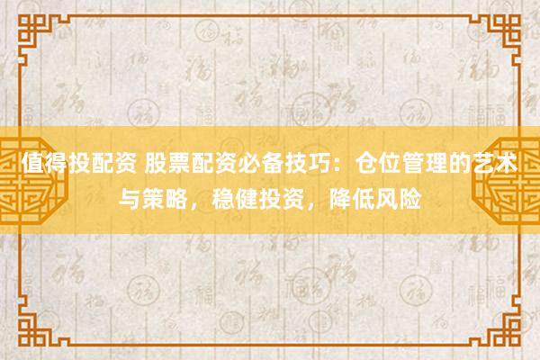 值得投配资 股票配资必备技巧：仓位管理的艺术与策略，稳健投资，降低风险