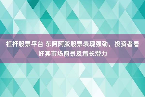 杠杆股票平台 东阿阿胶股票表现强劲，投资者看好其市场前景及增长潜力