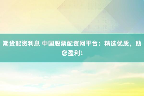 期货配资利息 中国股票配资网平台：精选优质，助您盈利！