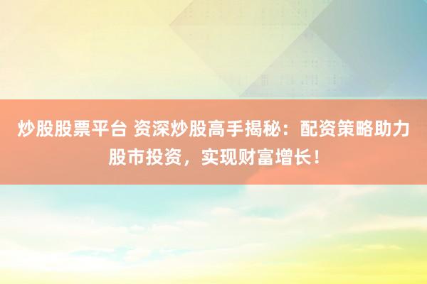 炒股股票平台 资深炒股高手揭秘：配资策略助力股市投资，实现财富增长！