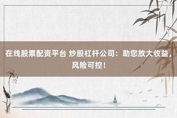 在线股票配资平台 炒股杠杆公司：助您放大收益，风险可控！