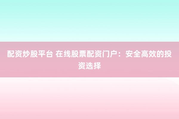 配资炒股平台 在线股票配资门户：安全高效的投资选择