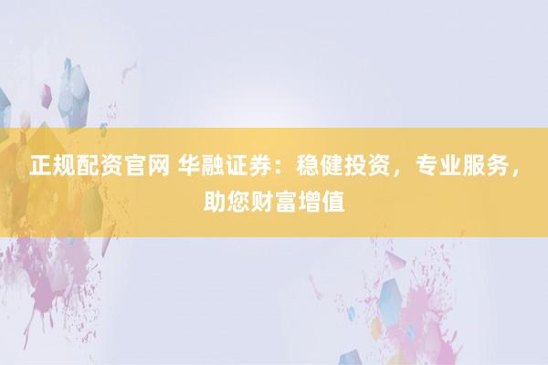 正规配资官网 华融证券：稳健投资，专业服务，助您财富增值