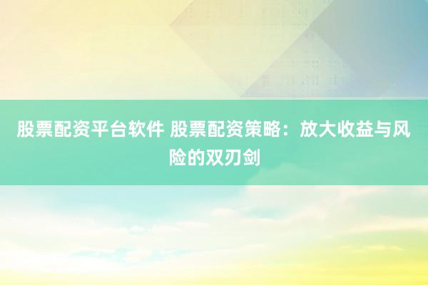 股票配资平台软件 股票配资策略：放大收益与风险的双刃剑