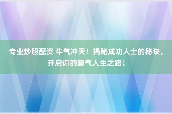 专业炒股配资 牛气冲天！揭秘成功人士的秘诀，开启你的霸气人生之路！