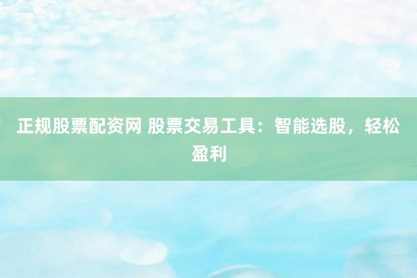 正规股票配资网 股票交易工具：智能选股，轻松盈利