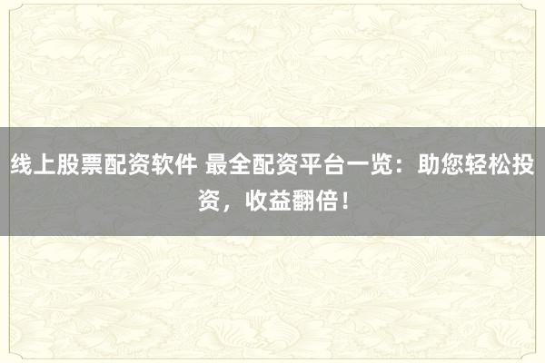 线上股票配资软件 最全配资平台一览：助您轻松投资，收益翻倍！
