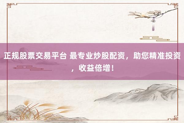 正规股票交易平台 最专业炒股配资，助您精准投资，收益倍增！