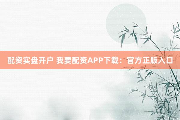 配资实盘开户 我要配资APP下载：官方正版入口