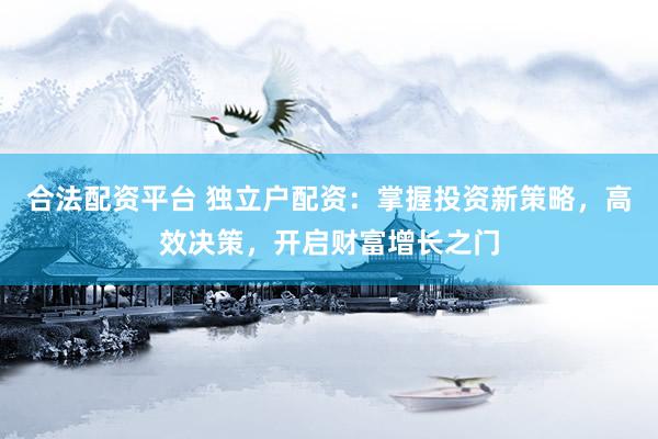 合法配资平台 独立户配资：掌握投资新策略，高效决策，开启财富增长之门