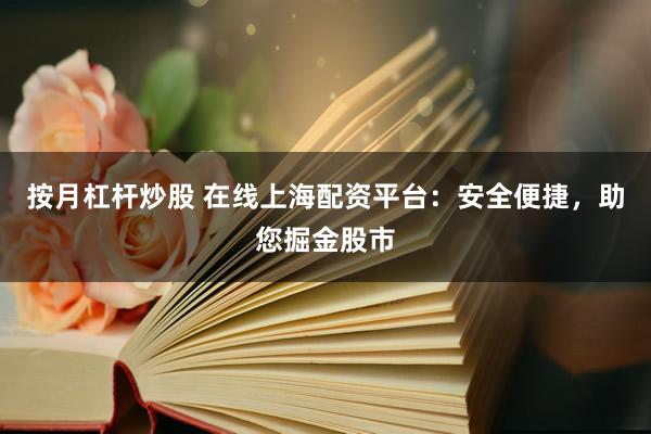 按月杠杆炒股 在线上海配资平台：安全便捷，助您掘金股市