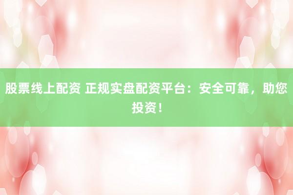 股票线上配资 正规实盘配资平台：安全可靠，助您投资！