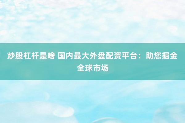 炒股杠杆是啥 国内最大外盘配资平台：助您掘金全球市场