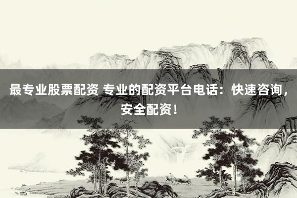 最专业股票配资 专业的配资平台电话：快速咨询，安全配资！