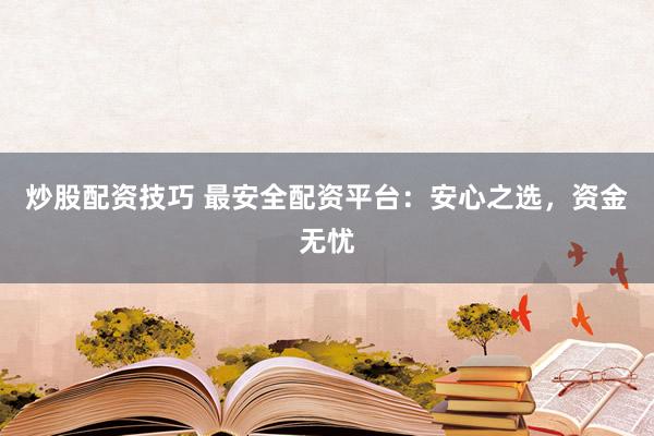炒股配资技巧 最安全配资平台：安心之选，资金无忧