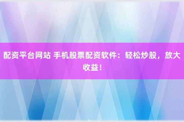配资平台网站 手机股票配资软件：轻松炒股，放大收益！