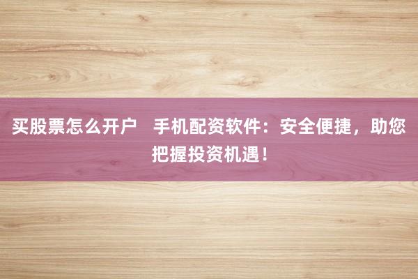 买股票怎么开户   手机配资软件：安全便捷，助您把握投资机遇！