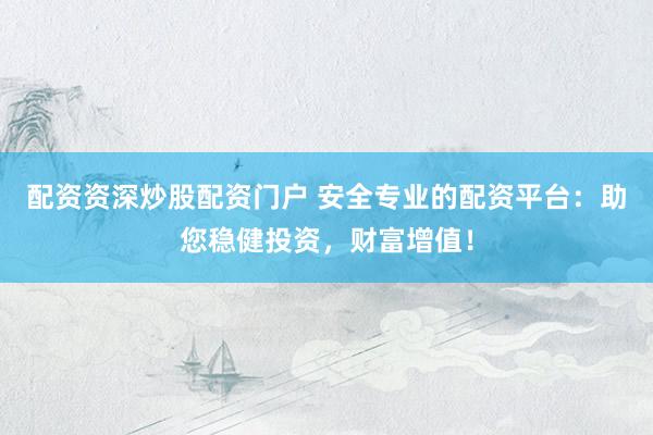 配资资深炒股配资门户 安全专业的配资平台：助您稳健投资，财富增值！